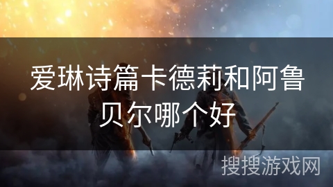 爱琳诗篇卡德莉和阿鲁贝尔哪个好