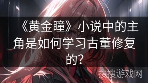 《黄金瞳》小说中的主角是如何学习古董修复的？