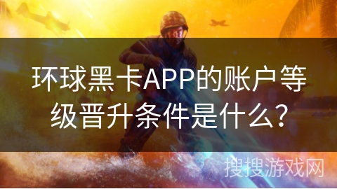 环球黑卡APP的账户等级晋升条件是什么？