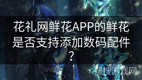 花礼网鲜花APP的鲜花是否支持添加数码配件？