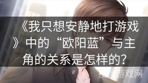《我只想安静地打游戏》中的“欧阳蓝”与主角的关系是怎样的？