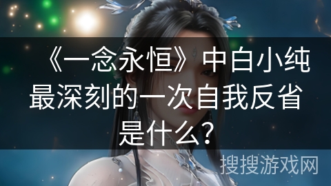 《一念永恒》中白小纯最深刻的一次自我反省是什么？