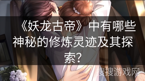 《妖龙古帝》中有哪些神秘的修炼灵迹及其探索？