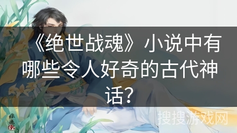 《绝世战魂》小说中有哪些令人好奇的古代神话？