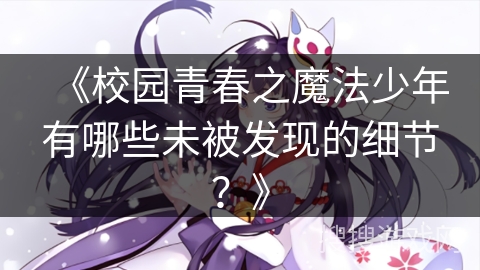 《校园青春之魔法少年有哪些未被发现的细节？》