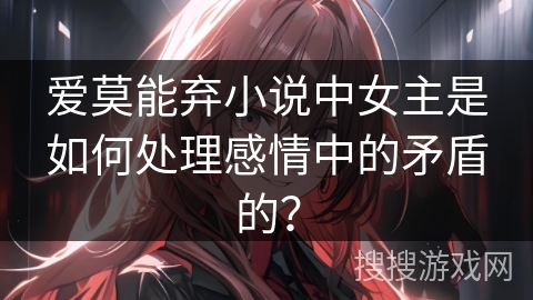 爱莫能弃小说中女主是如何处理感情中的矛盾的？