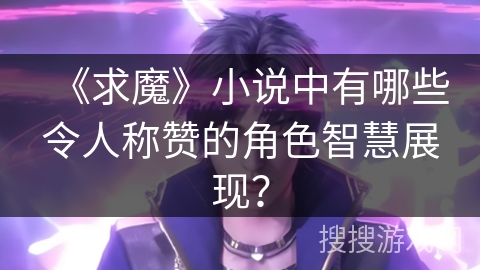 《求魔》小说中有哪些令人称赞的角色智慧展现？