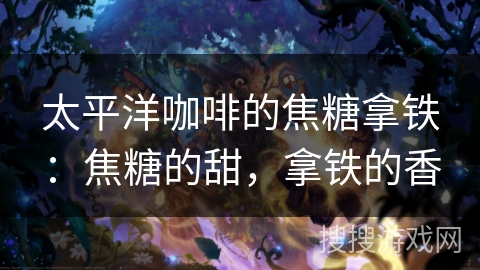 太平洋咖啡的焦糖拿铁：焦糖的甜，拿铁的香