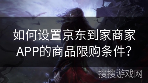 如何设置京东到家商家APP的商品限购条件？