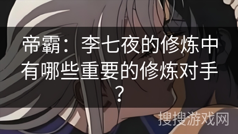 帝霸：李七夜的修炼中有哪些重要的修炼对手？