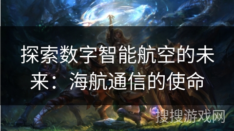 探索数字智能航空的未来：海航通信的使命