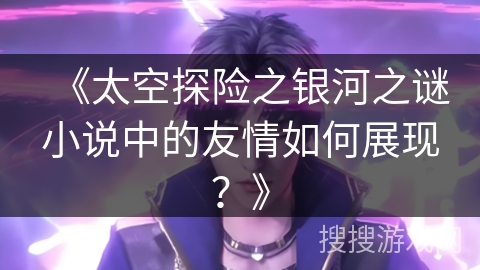 《太空探险之银河之谜小说中的友情如何展现？》