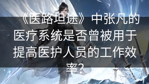 《医路坦途》中张凡的医疗系统是否曾被用于提高医护人员的工作效率？