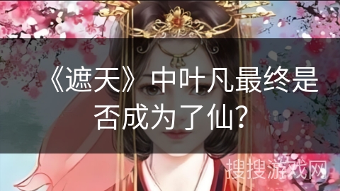 《遮天》中叶凡最终是否成为了仙？