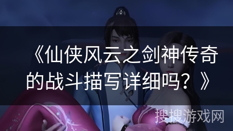 《仙侠风云之剑神传奇的战斗描写详细吗？》