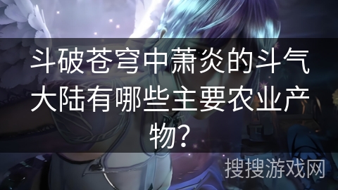 斗破苍穹中萧炎的斗气大陆有哪些主要农业产物？