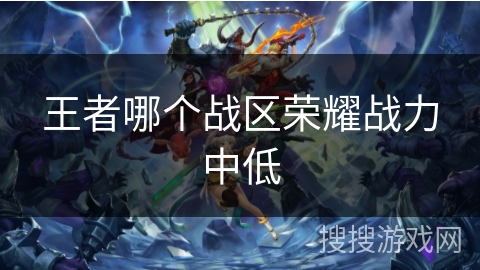 王者哪个战区荣耀战力中低