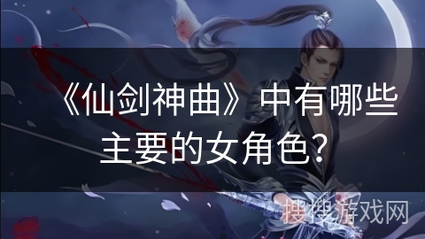 《仙剑神曲》中有哪些主要的女角色？