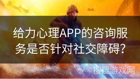 给力心理APP的咨询服务是否针对社交障碍？