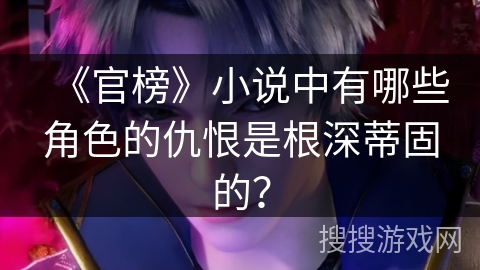 《官榜》小说中有哪些角色的仇恨是根深蒂固的？