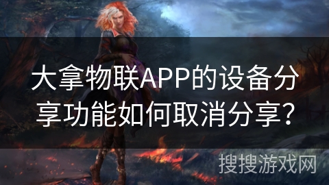 大拿物联APP的设备分享功能如何取消分享？