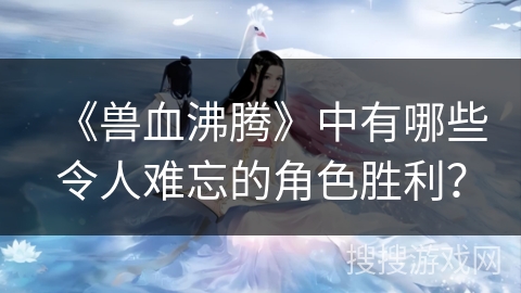 《兽血沸腾》中有哪些令人难忘的角色胜利？