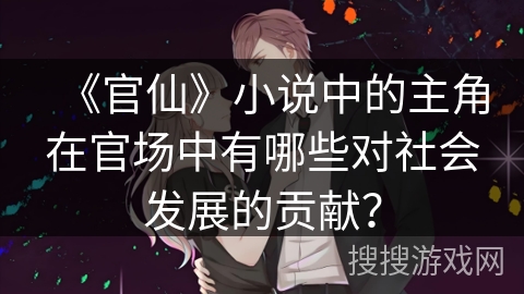 《官仙》小说中的主角在官场中有哪些对社会发展的贡献？