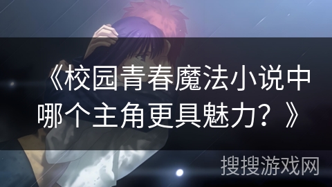 《校园青春魔法小说中哪个主角更具魅力？》