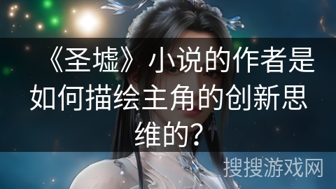《圣墟》小说的作者是如何描绘主角的创新思维的？