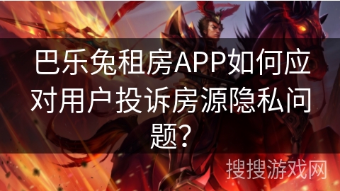 巴乐兔租房APP如何应对用户投诉房源隐私问题？