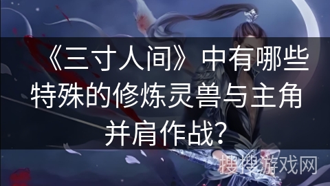 《三寸人间》中有哪些特殊的修炼灵兽与主角并肩作战？