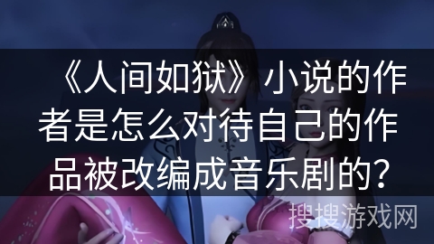《人间如狱》小说的作者是怎么对待自己的作品被改编成音乐剧的？