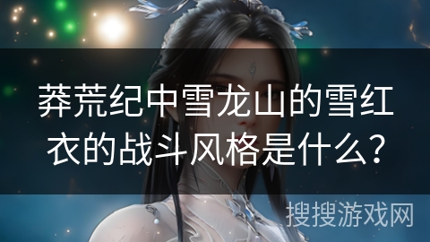 莽荒纪中雪龙山的雪红衣的战斗风格是什么？