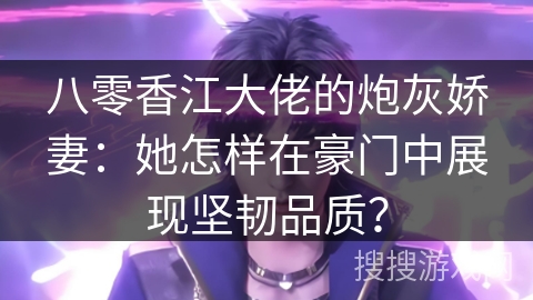 八零香江大佬的炮灰娇妻：她怎样在豪门中展现坚韧品质？