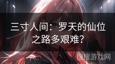 三寸人间：罗天的仙位之路多艰难？