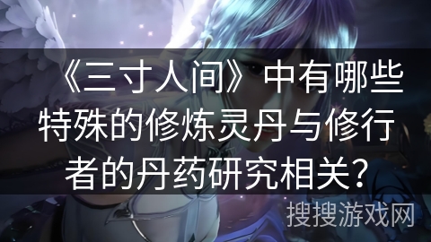 《三寸人间》中有哪些特殊的修炼灵丹与修行者的丹药研究相关？