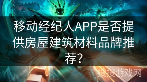 移动经纪人APP是否提供房屋建筑材料品牌推荐？