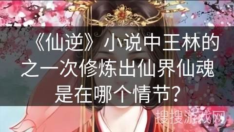 《仙逆》小说中王林的之一次修炼出仙界仙魂是在哪个情节？
