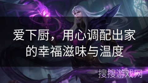 爱下厨，用心调配出家的幸福滋味与温度