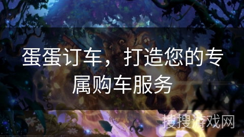 蛋蛋订车，打造您的专属购车服务