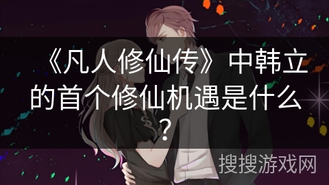 《凡人修仙传》中韩立的首个修仙机遇是什么？