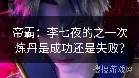 帝霸：李七夜的之一次炼丹是成功还是失败？