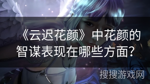 《云迟花颜》中花颜的智谋表现在哪些方面？