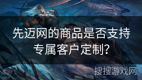 先迈网的商品是否支持专属客户定制？