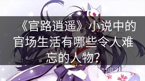 《官路逍遥》小说中的官场生活有哪些令人难忘的人物？