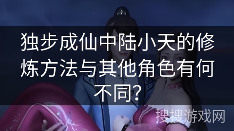 独步成仙中陆小天的修炼方法与其他角色有何不同？