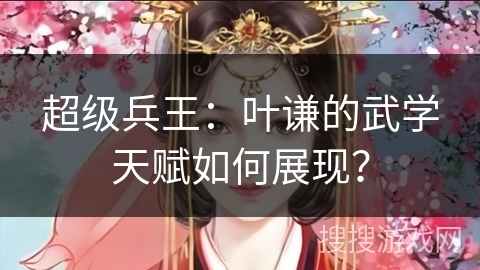 超级兵王：叶谦的武学天赋如何展现？