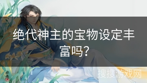 绝代神主的宝物设定丰富吗？