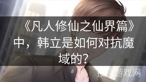 《凡人修仙之仙界篇》中，韩立是如何对抗魔域的？