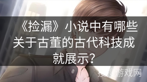 《捡漏》小说中有哪些关于古董的古代科技成就展示？